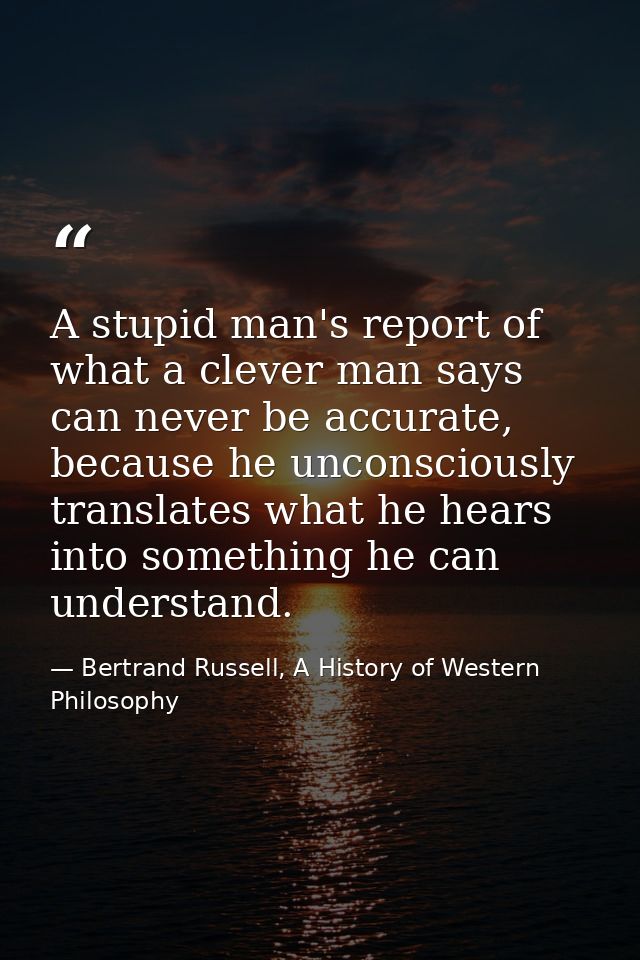 A stupid man's report of what a clever man says can never be accurate, because he unconsciously translates what he hears — Bertrand Russell, A History of Western Philosophy