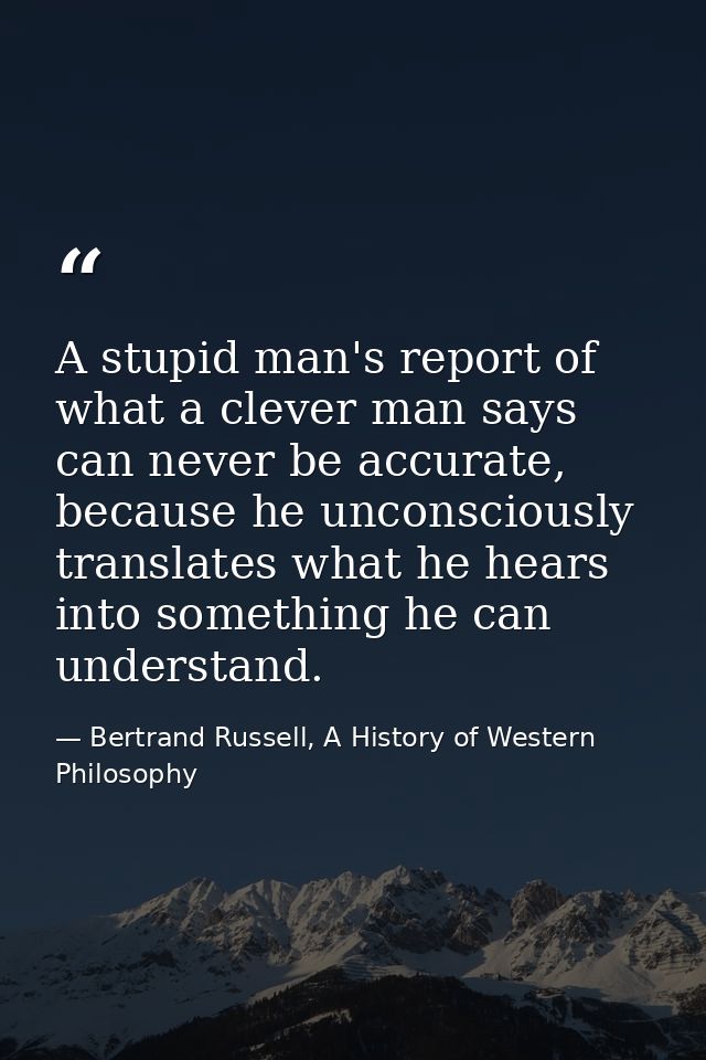 A stupid man's report of what a clever man says can never be accurate, because he unconsciously translates what he hears — Bertrand Russell, A History of Western Philosophy