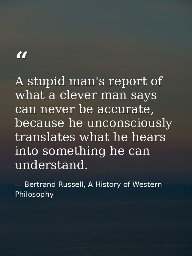 A stupid man's report of what a clever man says can never be accurate, because he unconsciously translates what he hears — Bertrand Russell, A History of Western Philosophy
