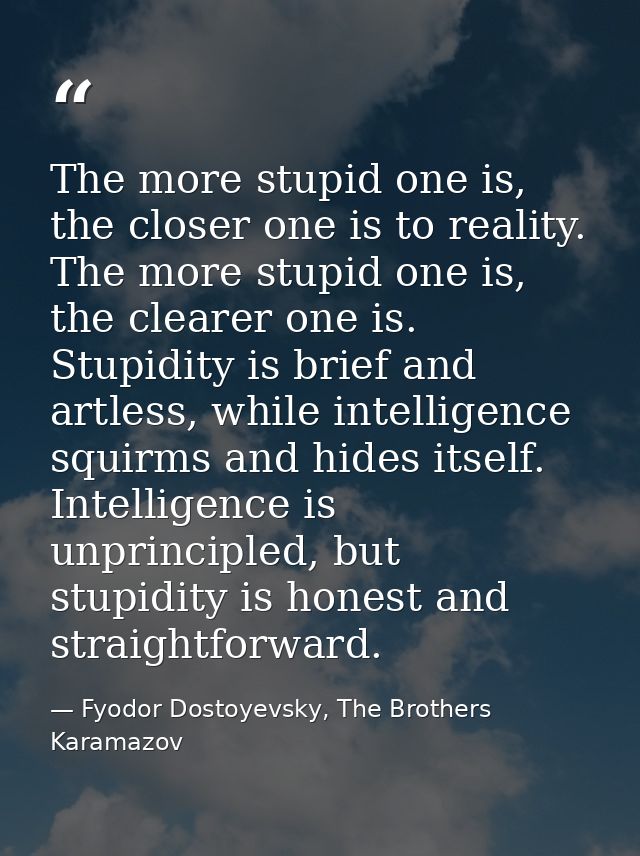 The more stupid one is, the closer one is to reality. The more stupid one is, the clearer one is. Stupidity is brief and — Fyodor Dostoyevsky, The Brothers Karamazov