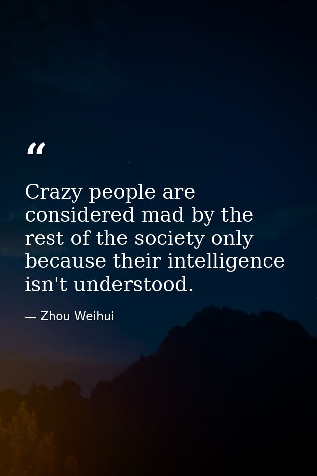 Crazy people are considered mad by the rest of the society only because their intelligence isn't understood. — Zhou Weihui