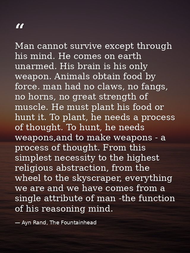 Man cannot survive except through his mind. He comes on earth unarmed. His brain is his only weapon. Animals obtain food — Ayn Rand, The Fountainhead
