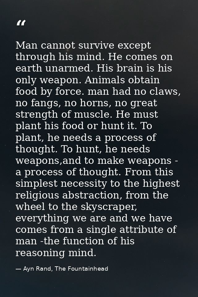 Man cannot survive except through his mind. He comes on earth unarmed. His brain is his only weapon. Animals obtain food — Ayn Rand, The Fountainhead