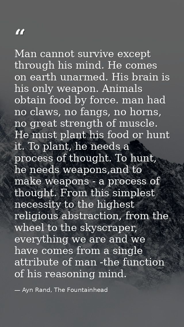 Man cannot survive except through his mind. He comes on earth unarmed. His brain is his only weapon. Animals obtain food — Ayn Rand, The Fountainhead