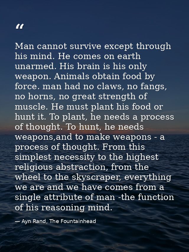 Man cannot survive except through his mind. He comes on earth unarmed. His brain is his only weapon. Animals obtain food — Ayn Rand, The Fountainhead
