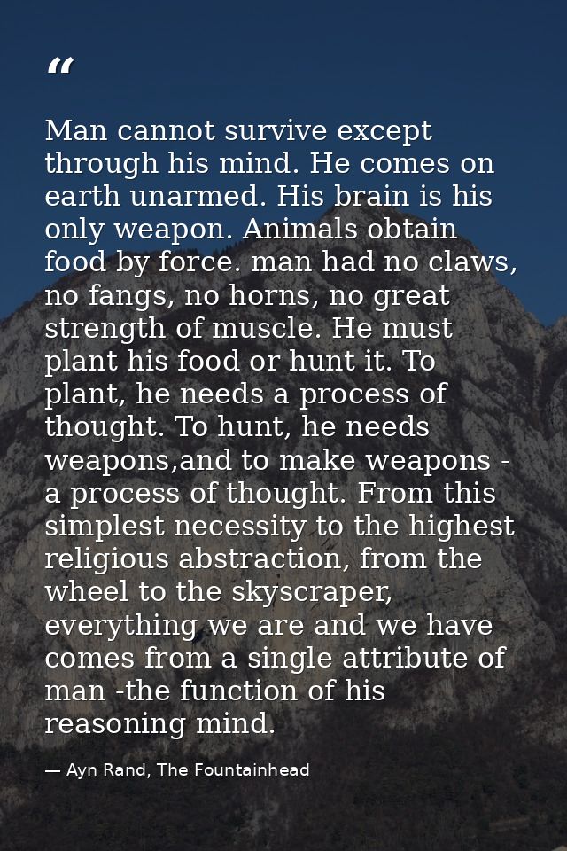 Man cannot survive except through his mind. He comes on earth unarmed. His brain is his only weapon. Animals obtain food — Ayn Rand, The Fountainhead
