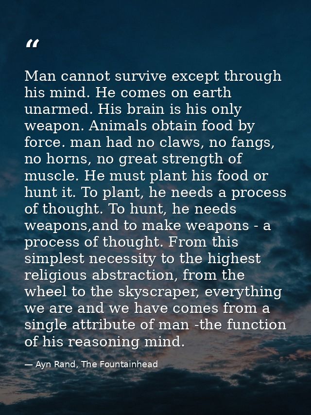 Man cannot survive except through his mind. He comes on earth unarmed. His brain is his only weapon. Animals obtain food — Ayn Rand, The Fountainhead