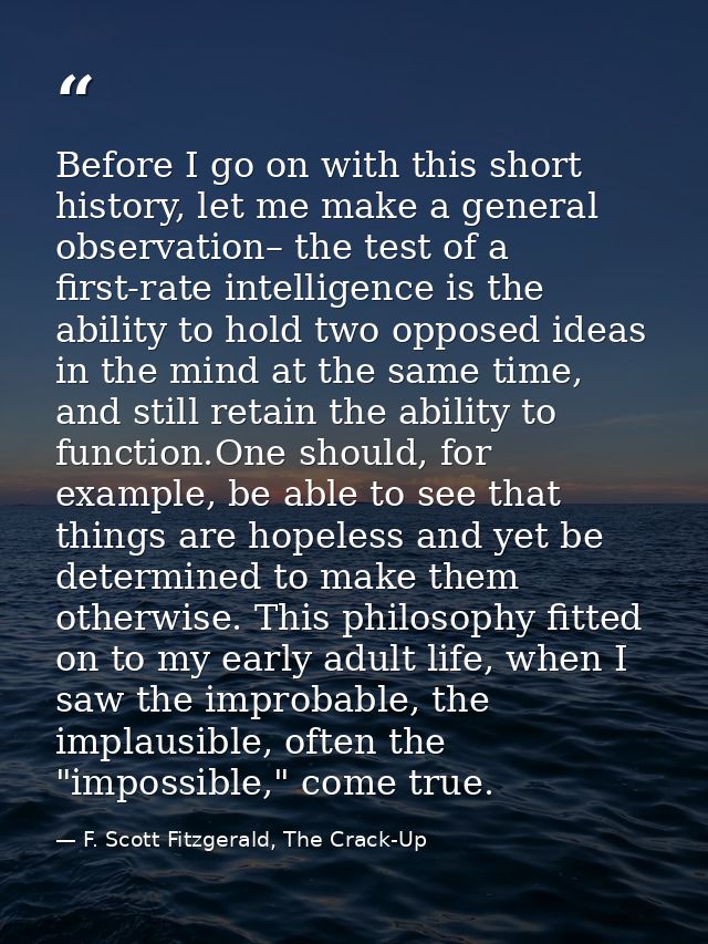 Before I go on with this short history, let me make a general observation– the test of a first-rate intelligence is the  — F. Scott Fitzgerald, The Crack-Up