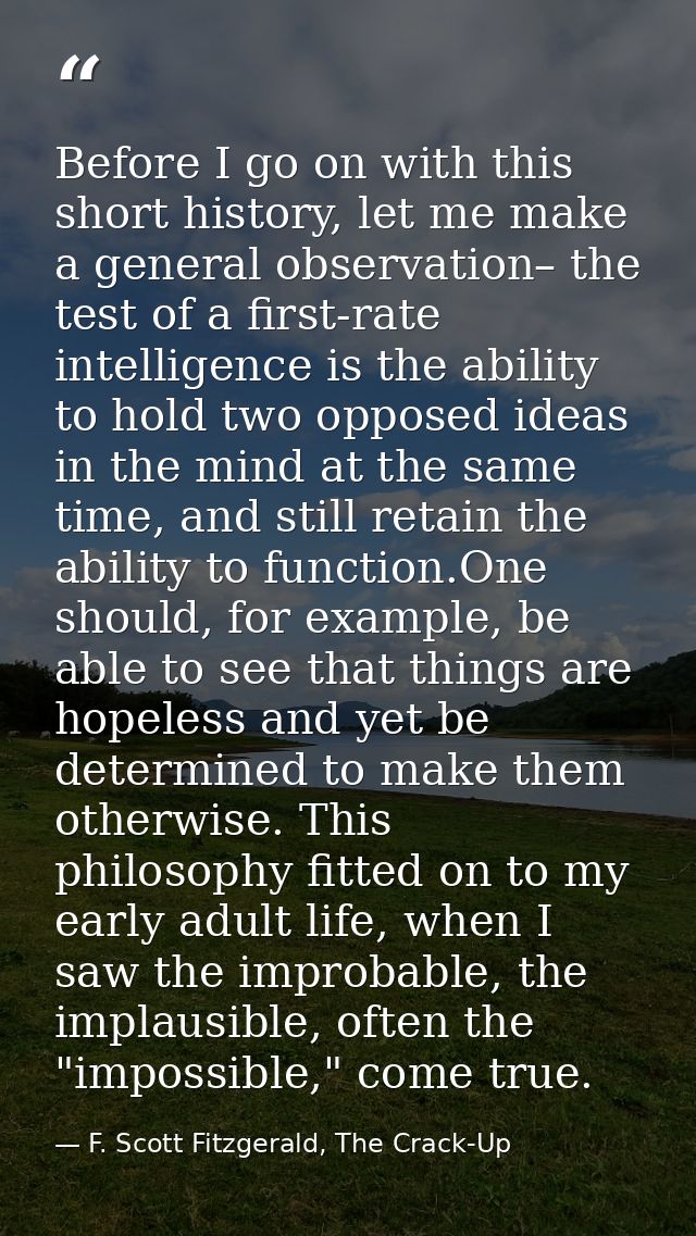 Before I go on with this short history, let me make a general observation– the test of a first-rate intelligence is the  — F. Scott Fitzgerald, The Crack-Up