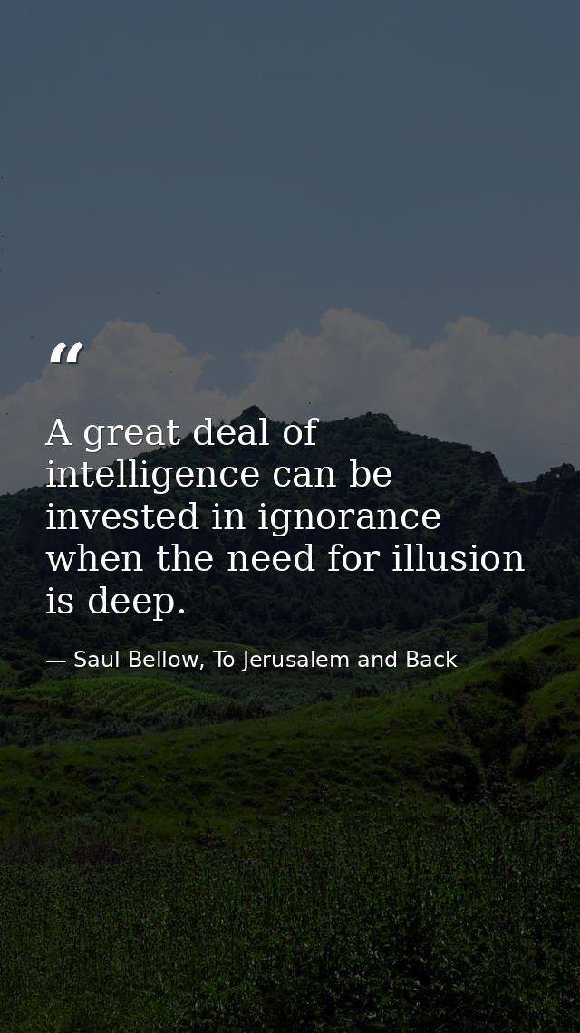 A great deal of intelligence can be invested in ignorance when the need for illusion is deep. — Saul Bellow, To Jerusalem and Back