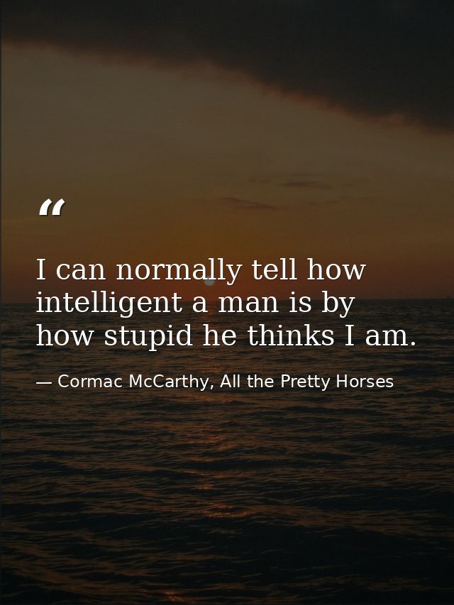 I can normally tell how intelligent a man is by how stupid he thinks I am. — Cormac McCarthy, All the Pretty Horses