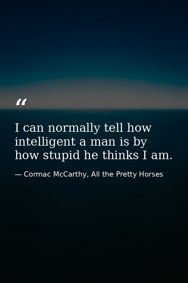 I can normally tell how intelligent a man is by how stupid he thinks I am. — Cormac McCarthy, All the Pretty Horses