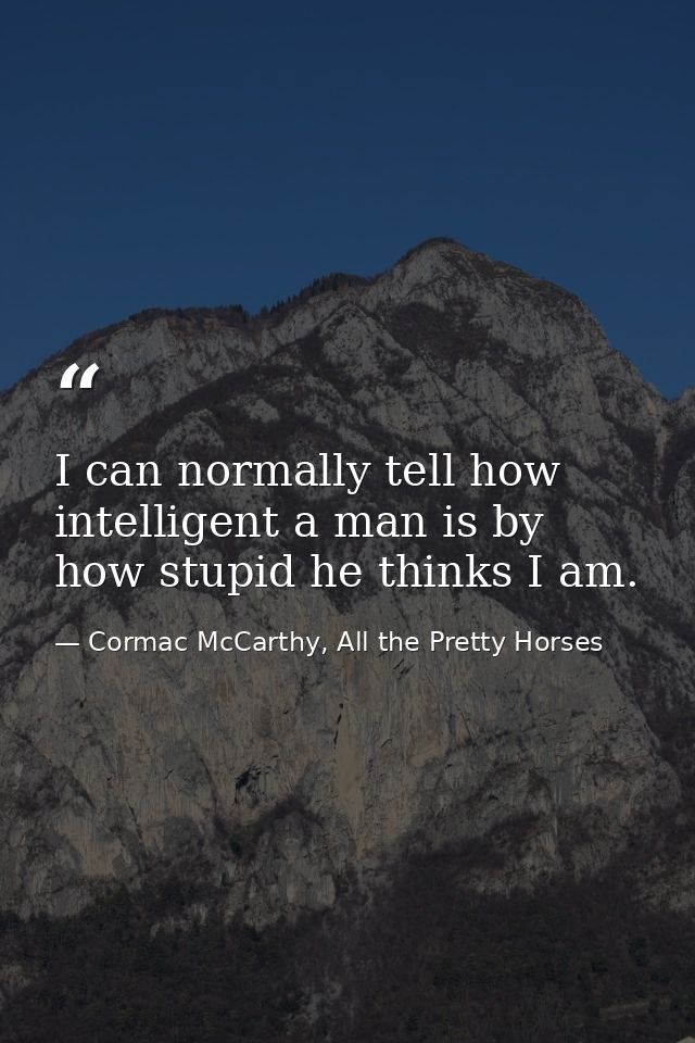 I can normally tell how intelligent a man is by how stupid he thinks I am. — Cormac McCarthy, All the Pretty Horses