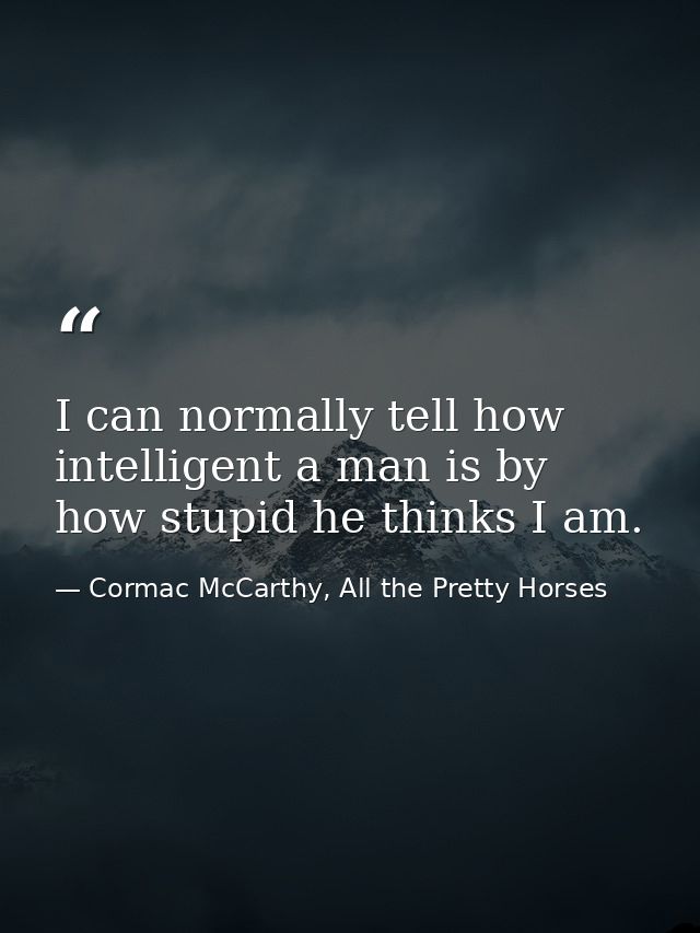 I can normally tell how intelligent a man is by how stupid he thinks I am. — Cormac McCarthy, All the Pretty Horses