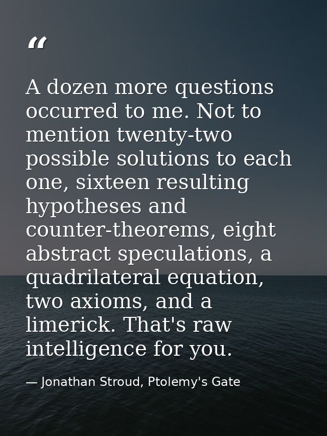 A dozen more questions occurred to me. Not to mention twenty-two possible solutions to each one, sixteen resulting hypot — Jonathan Stroud, Ptolemy's Gate