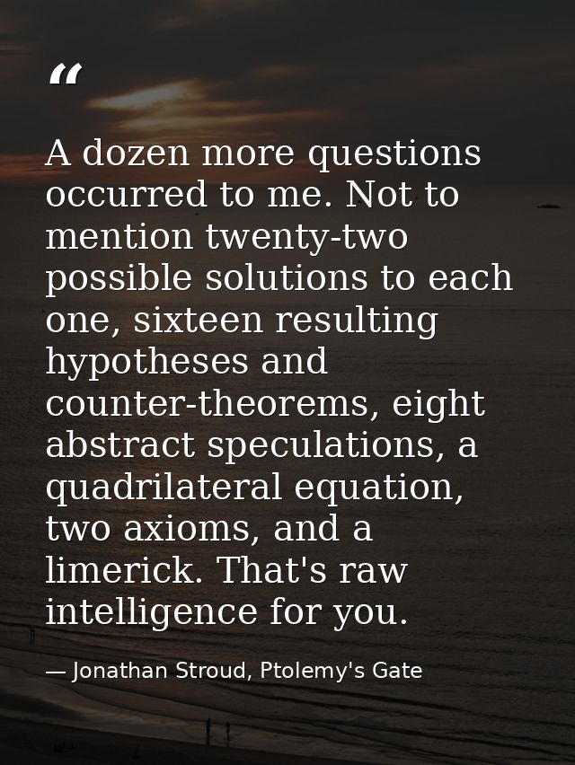 A dozen more questions occurred to me. Not to mention twenty-two possible solutions to each one, sixteen resulting hypot — Jonathan Stroud, Ptolemy's Gate