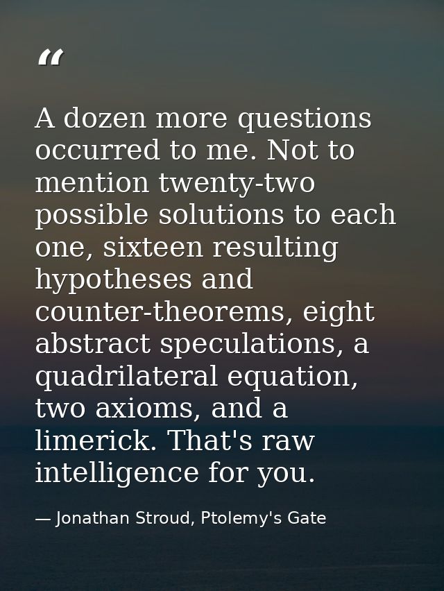 A dozen more questions occurred to me. Not to mention twenty-two possible solutions to each one, sixteen resulting hypot — Jonathan Stroud, Ptolemy's Gate