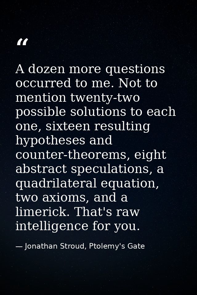 A dozen more questions occurred to me. Not to mention twenty-two possible solutions to each one, sixteen resulting hypot — Jonathan Stroud, Ptolemy's Gate