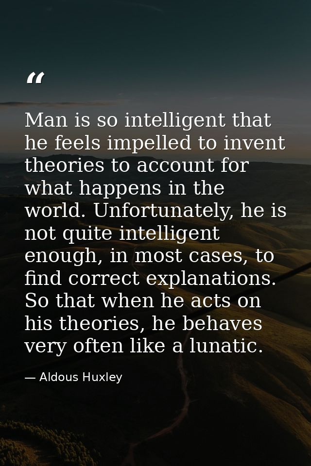 Man is so intelligent that he feels impelled to invent theories to account for what happens in the world. Unfortunately, — Aldous Huxley