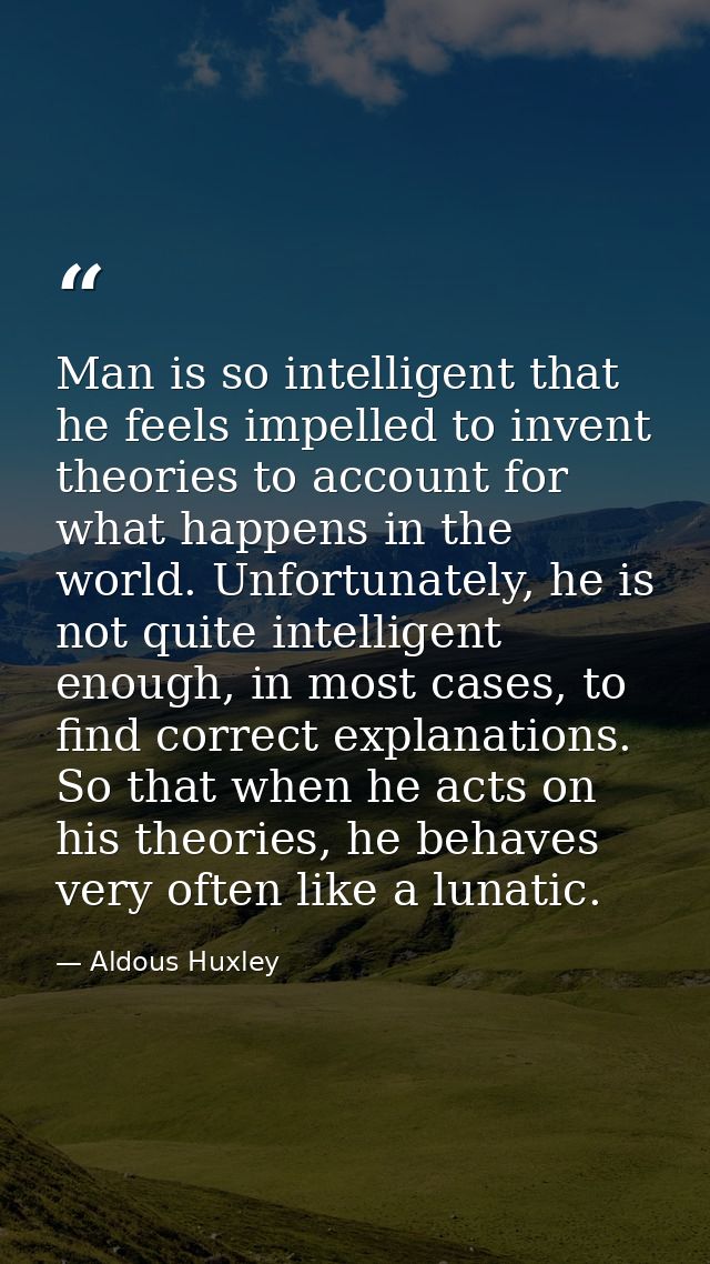 Man is so intelligent that he feels impelled to invent theories to account for what happens in the world. Unfortunately, — Aldous Huxley