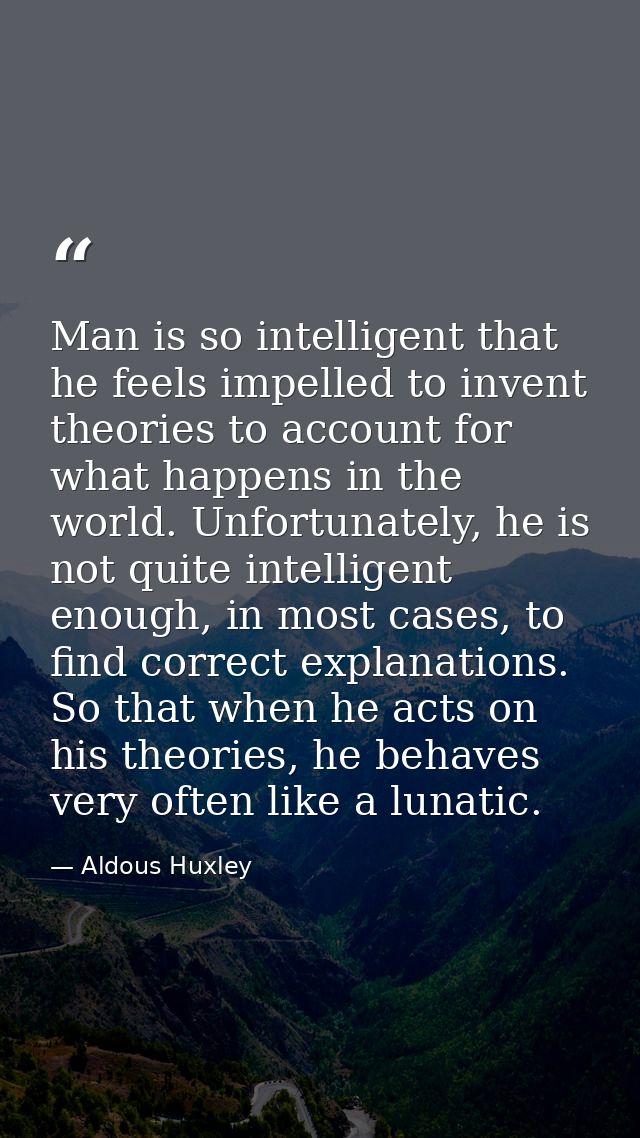 Man is so intelligent that he feels impelled to invent theories to account for what happens in the world. Unfortunately, — Aldous Huxley