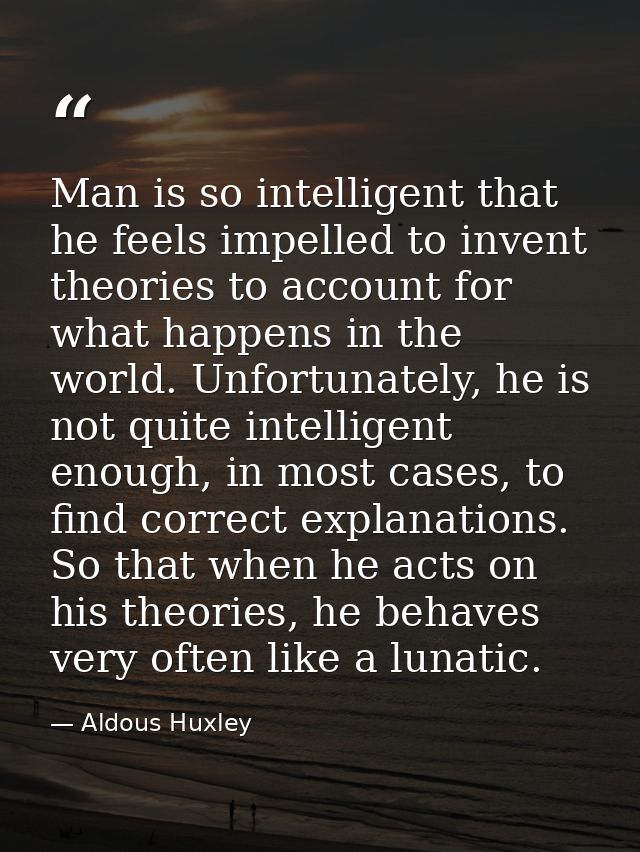 Man is so intelligent that he feels impelled to invent theories to account for what happens in the world. Unfortunately, — Aldous Huxley