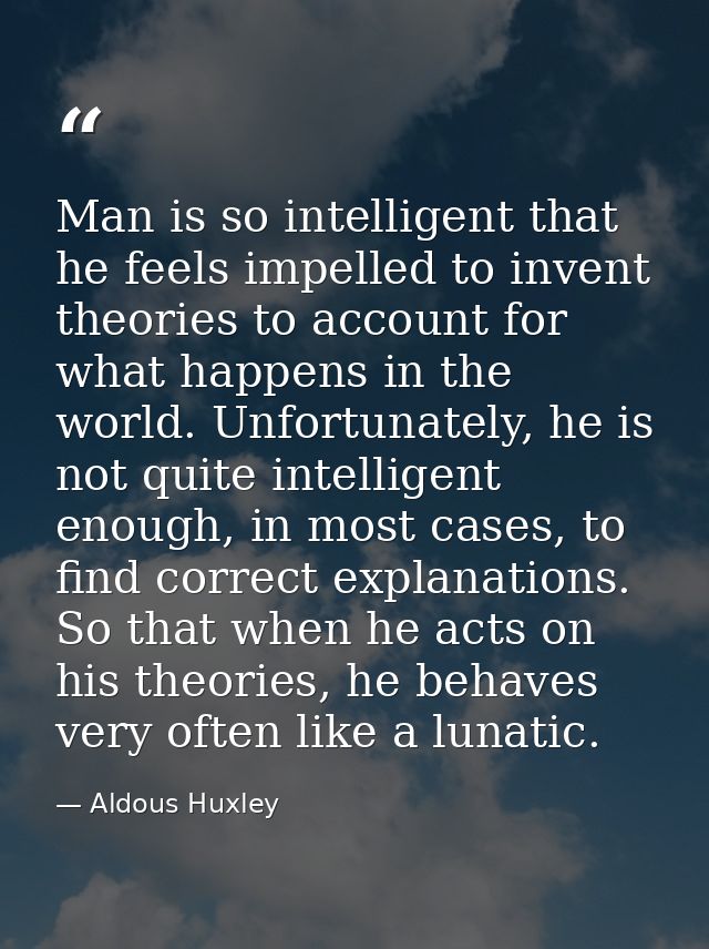 Man is so intelligent that he feels impelled to invent theories to account for what happens in the world. Unfortunately, — Aldous Huxley