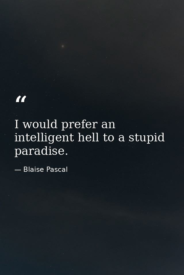 I would prefer an intelligent hell to a stupid paradise. — Blaise Pascal
