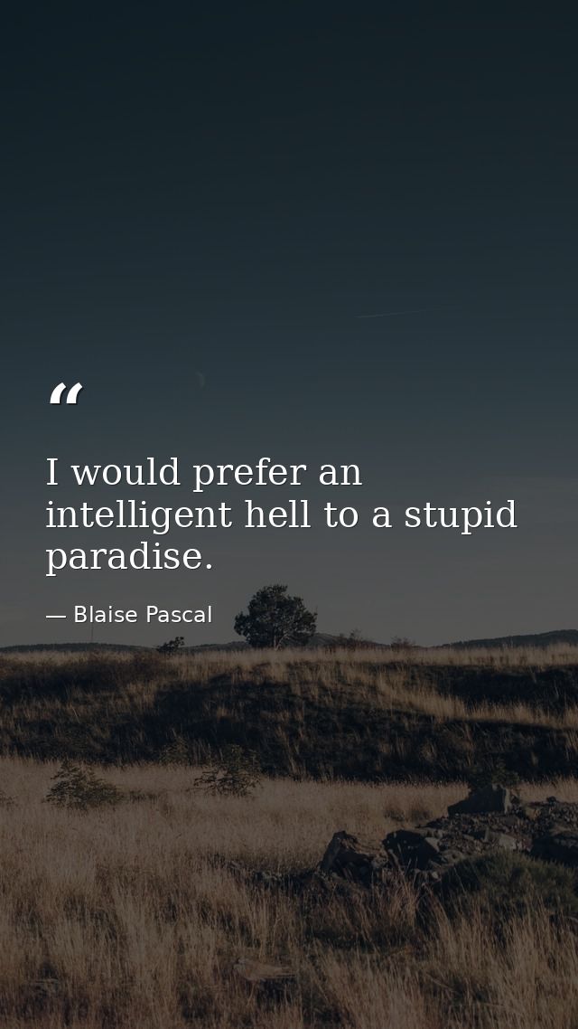 I would prefer an intelligent hell to a stupid paradise. — Blaise Pascal