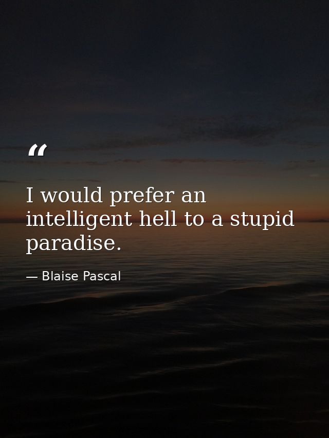I would prefer an intelligent hell to a stupid paradise. — Blaise Pascal