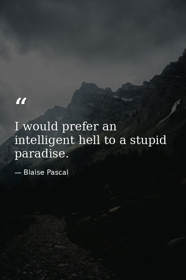 I would prefer an intelligent hell to a stupid paradise. — Blaise Pascal