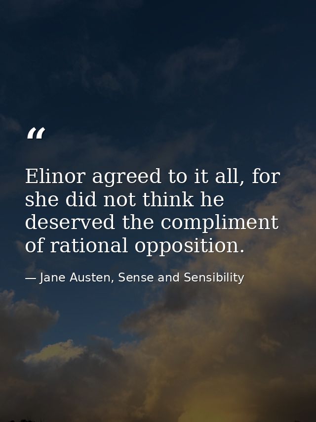 Elinor agreed to it all, for she did not think he deserved the compliment of rational opposition. — Jane Austen, Sense and Sensibility
