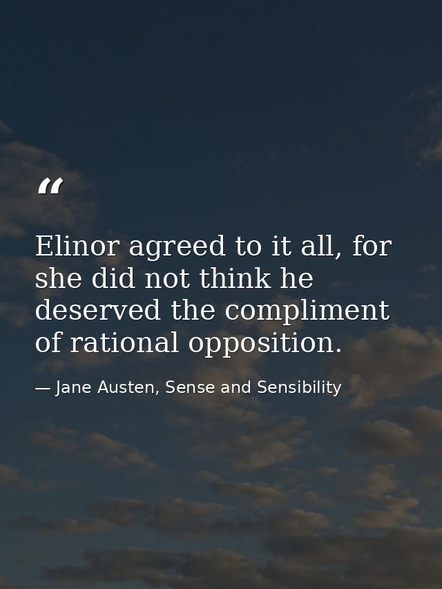 Elinor agreed to it all, for she did not think he deserved the compliment of rational opposition. — Jane Austen, Sense and Sensibility