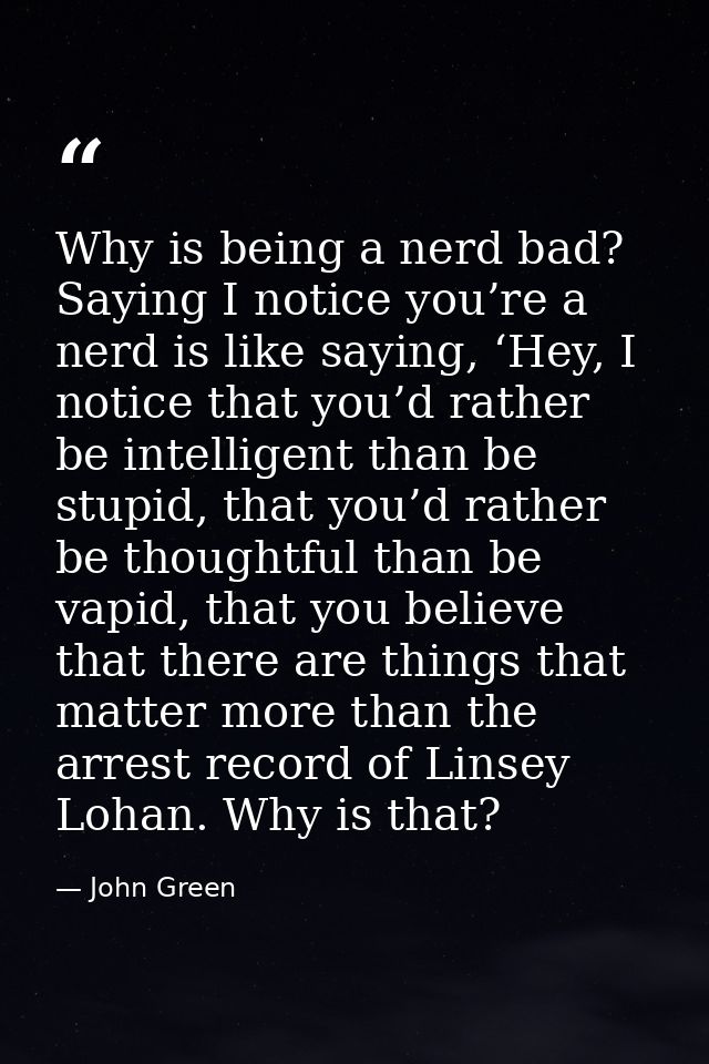 Why is being a nerd bad? Saying I notice you’re a nerd is like saying, ‘Hey, I notice that you’d rather be intelligent t — John Green