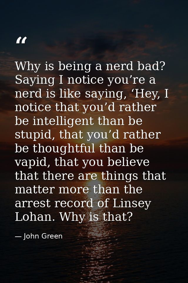 Why is being a nerd bad? Saying I notice you’re a nerd is like saying, ‘Hey, I notice that you’d rather be intelligent t — John Green