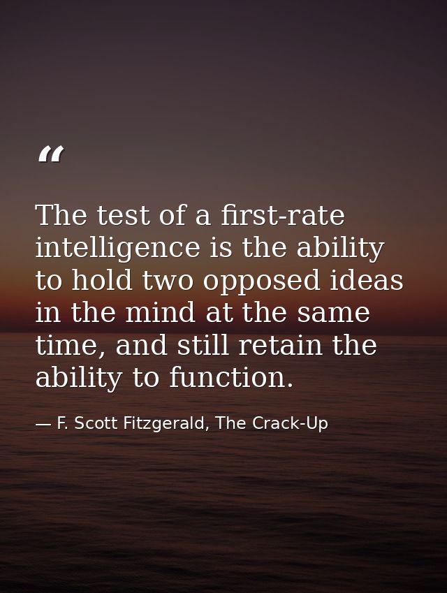 The test of a first-rate intelligence is the ability to hold two opposed ideas in the mind at the same time, and still r — F. Scott Fitzgerald, The Crack-Up