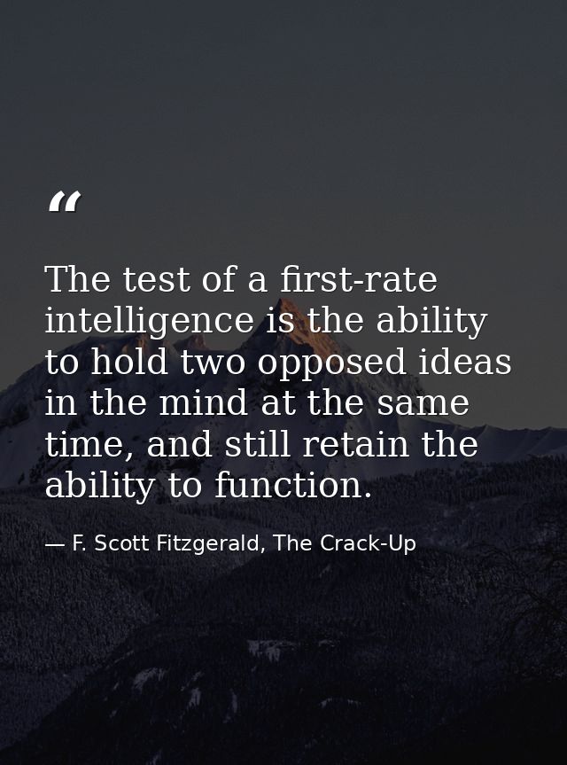 The test of a first-rate intelligence is the ability to hold two opposed ideas in the mind at the same time, and still r — F. Scott Fitzgerald, The Crack-Up