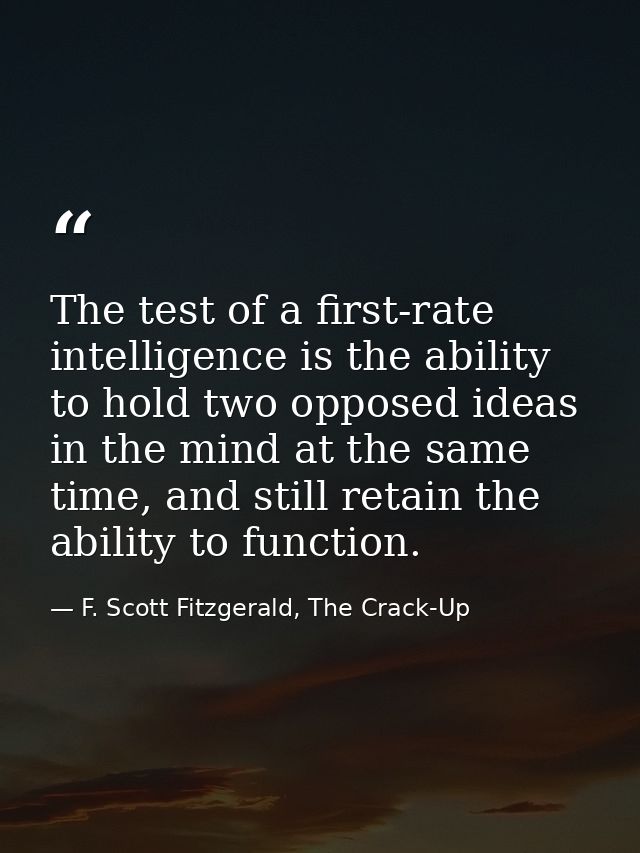 The test of a first-rate intelligence is the ability to hold two opposed ideas in the mind at the same time, and still r — F. Scott Fitzgerald, The Crack-Up