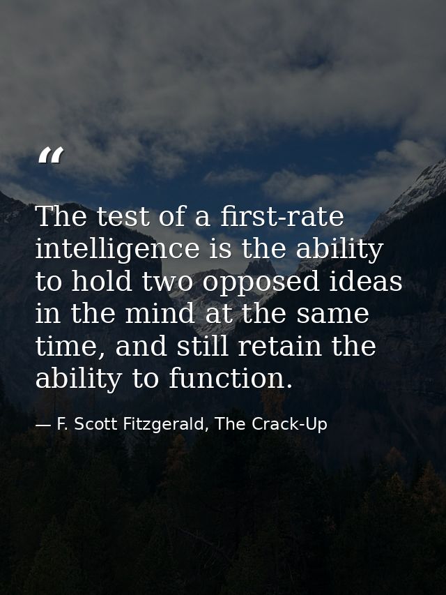The test of a first-rate intelligence is the ability to hold two opposed ideas in the mind at the same time, and still r — F. Scott Fitzgerald, The Crack-Up