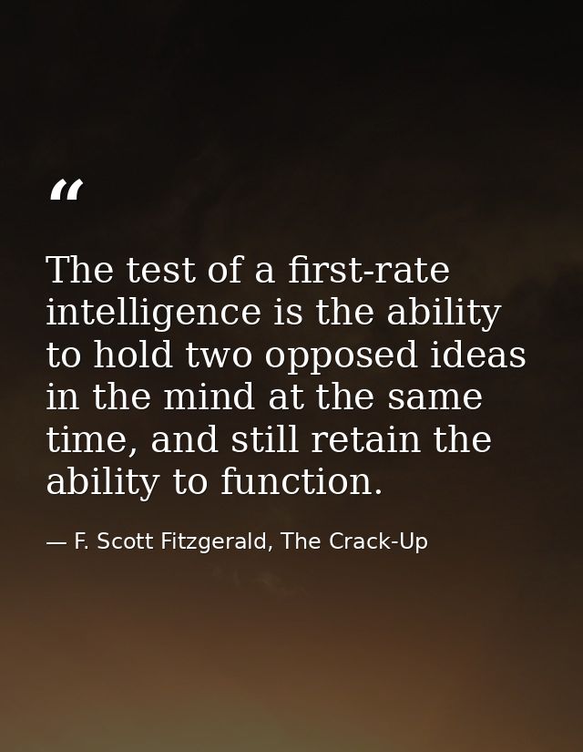 The test of a first-rate intelligence is the ability to hold two opposed ideas in the mind at the same time, and still r — F. Scott Fitzgerald, The Crack-Up