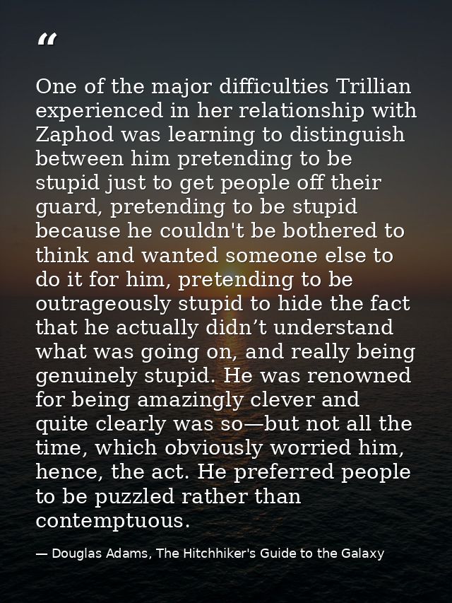 One of the major difficulties Trillian experienced in her relationship with Zaphod was learning to distinguish between h — Douglas Adams, The Hitchhiker's Guide to the Galaxy