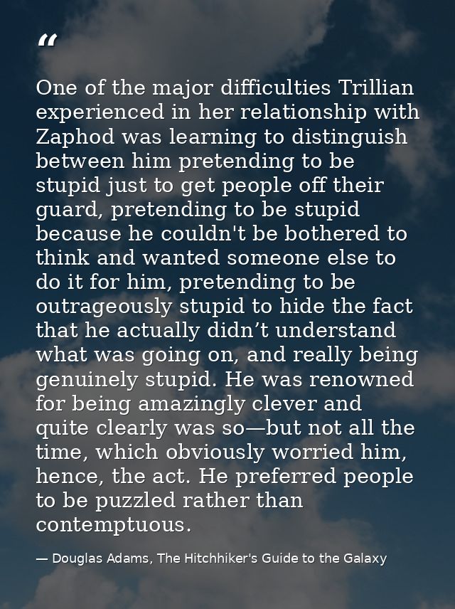 One of the major difficulties Trillian experienced in her relationship with Zaphod was learning to distinguish between h — Douglas Adams, The Hitchhiker's Guide to the Galaxy