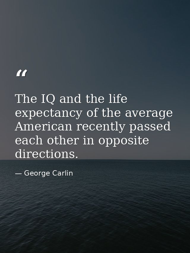 The IQ and the life expectancy of the average American recently passed each other in opposite directions. — George Carlin