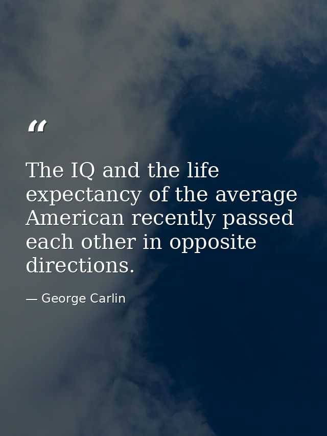 The IQ and the life expectancy of the average American recently passed each other in opposite directions. — George Carlin