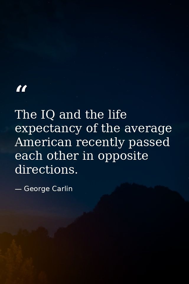 The IQ and the life expectancy of the average American recently passed each other in opposite directions. — George Carlin