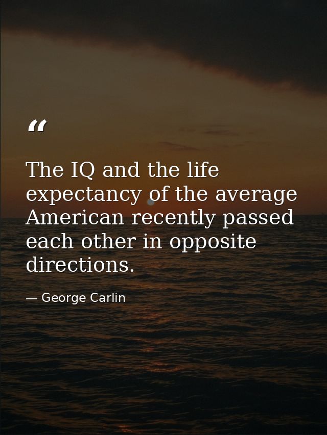 The IQ and the life expectancy of the average American recently passed each other in opposite directions. — George Carlin