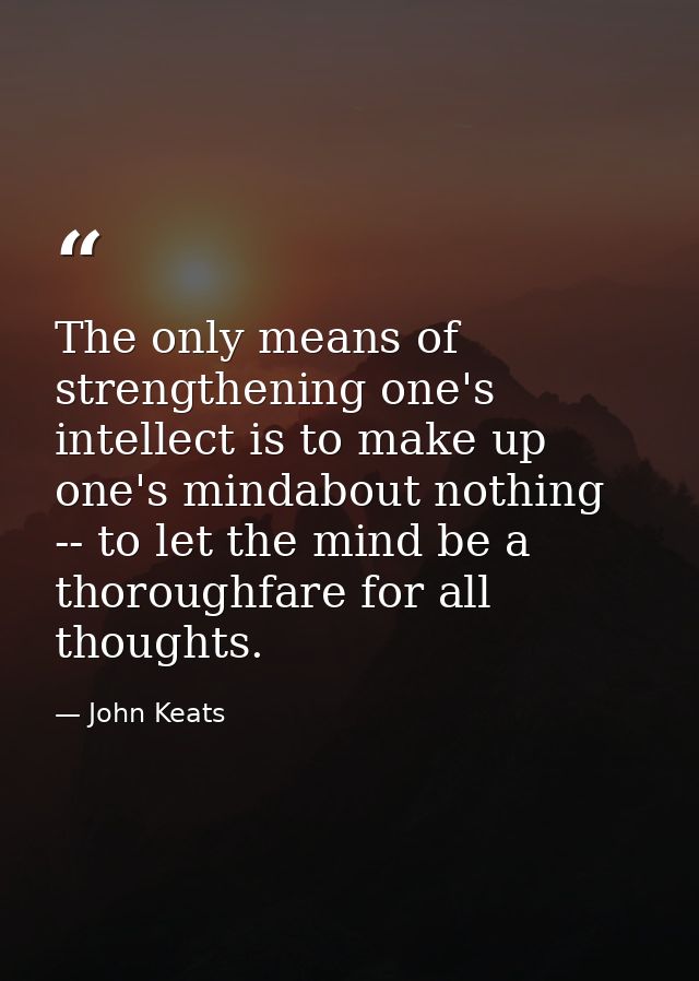 The only means of strengthening one's intellect is to make up one's mindabout nothing -- to let the mind be a thoroughfa — John Keats
