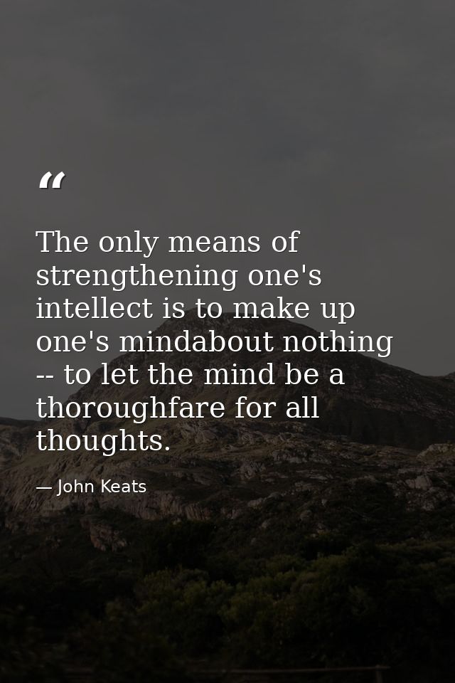 The only means of strengthening one's intellect is to make up one's mindabout nothing -- to let the mind be a thoroughfa — John Keats