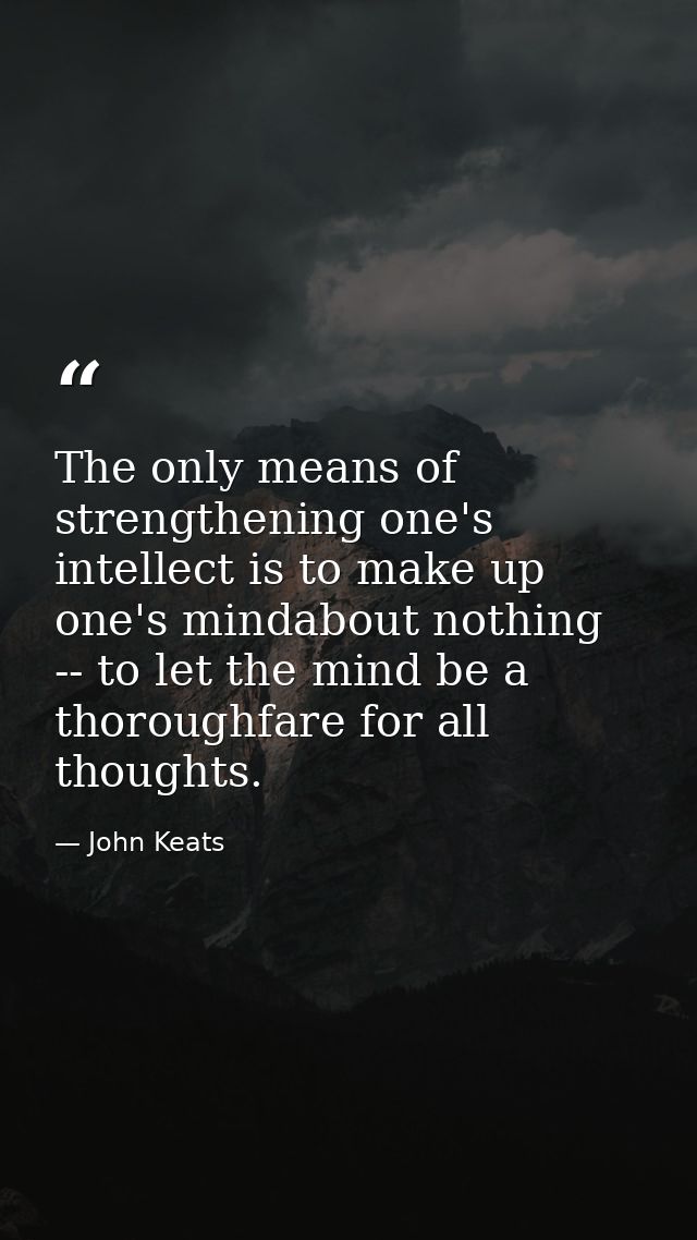 The only means of strengthening one's intellect is to make up one's mindabout nothing -- to let the mind be a thoroughfa — John Keats