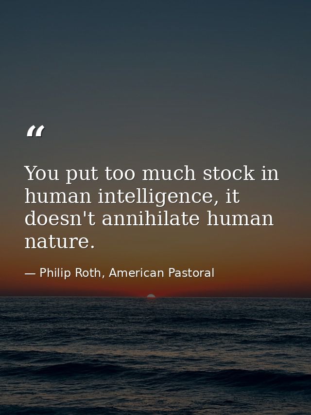 You put too much stock in human intelligence, it doesn't annihilate human nature. — Philip Roth, American Pastoral